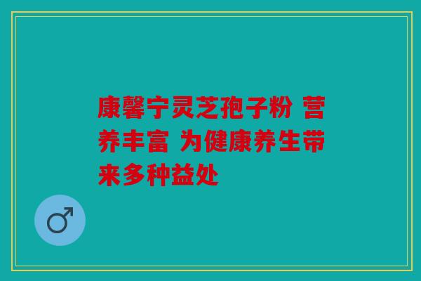 康馨宁灵芝孢子粉 营养丰富 为健康养生带来多种益处