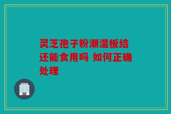灵芝孢子粉潮湿板结 还能食用吗 如何正确处理