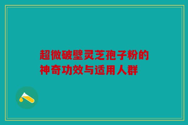 超微破壁灵芝孢子粉的神奇功效与适用人群