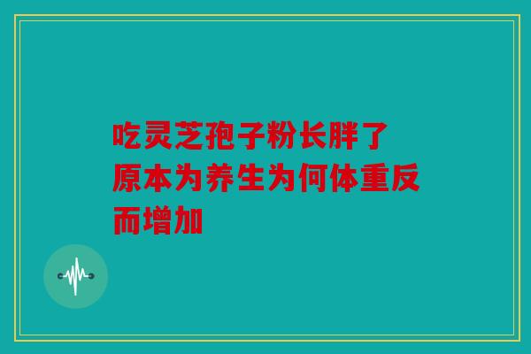 吃灵芝孢子粉长胖了 原本为养生为何体重反而增加