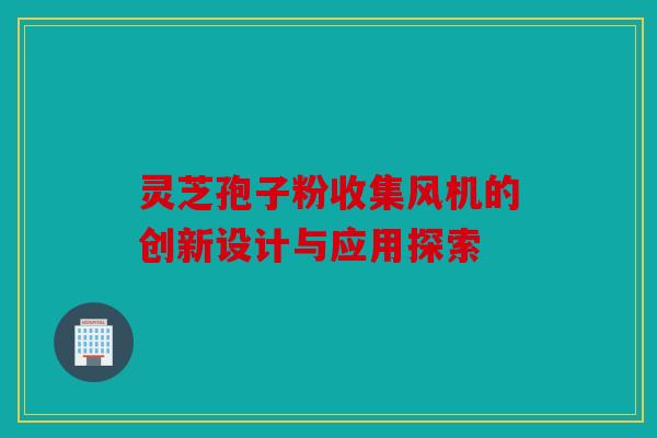 灵芝孢子粉收集风机的创新设计与应用探索