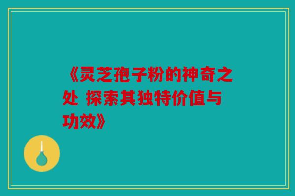 《灵芝孢子粉的神奇之处 探索其独特价值与功效》