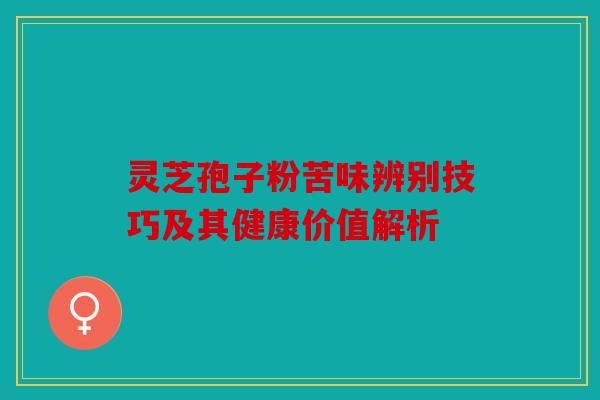 灵芝孢子粉苦味辨别技巧及其健康价值解析