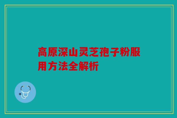 高原深山灵芝孢子粉服用方法全解析