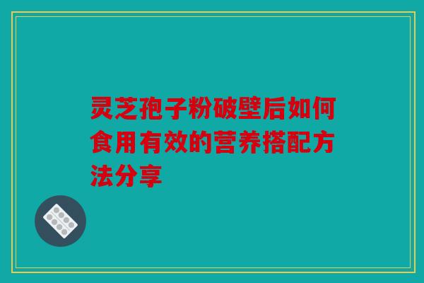 灵芝孢子粉破壁后如何食用有效的营养搭配方法分享