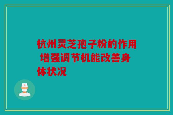 杭州灵芝孢子粉的作用 增强调节机能改善身体状况