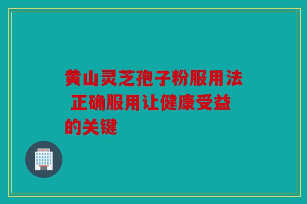 黄山灵芝孢子粉服用法 正确服用让健康受益的关键