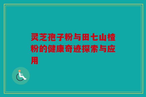 灵芝孢子粉与田七山楂粉的健康奇迹探索与应用