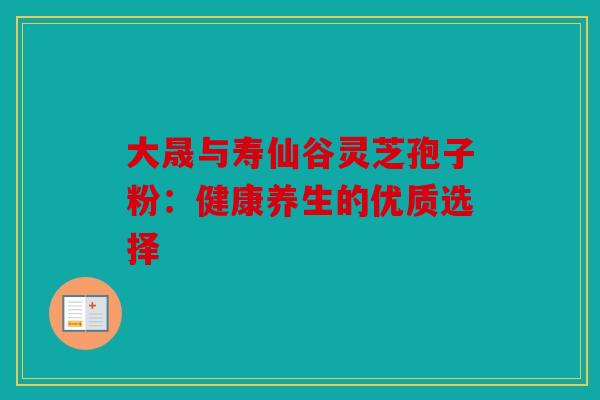 大晟与寿仙谷灵芝孢子粉：健康养生的优质选择