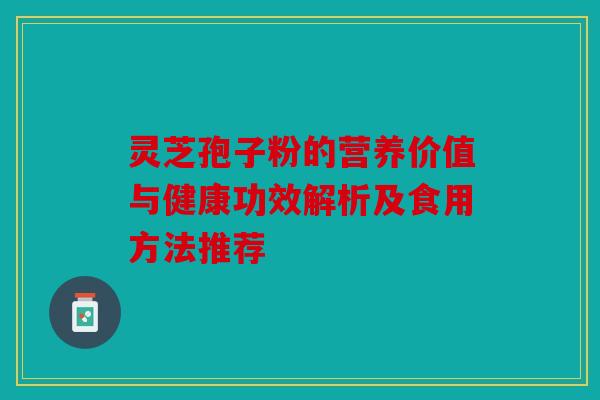 灵芝孢子粉的营养价值与健康功效解析及食用方法推荐