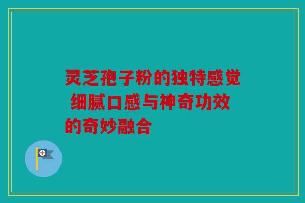 灵芝孢子粉的独特感觉 细腻口感与神奇功效的奇妙融合