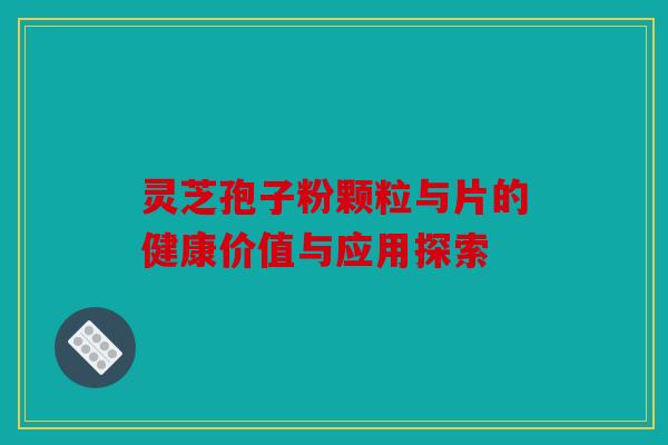 灵芝孢子粉颗粒与片的健康价值与应用探索