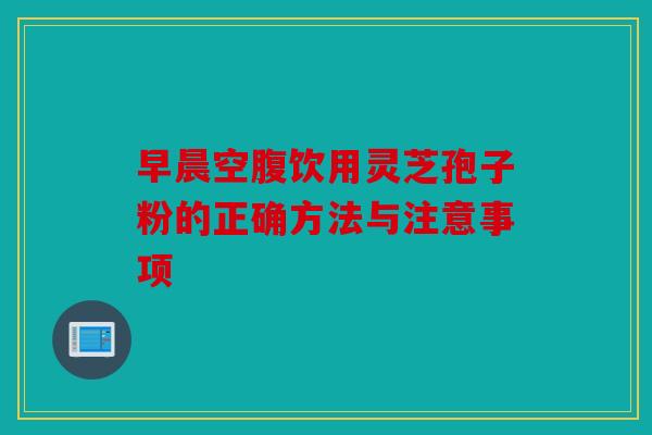 早晨空腹饮用灵芝孢子粉的正确方法与注意事项