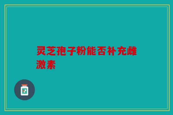 灵芝孢子粉能否补充雌激素