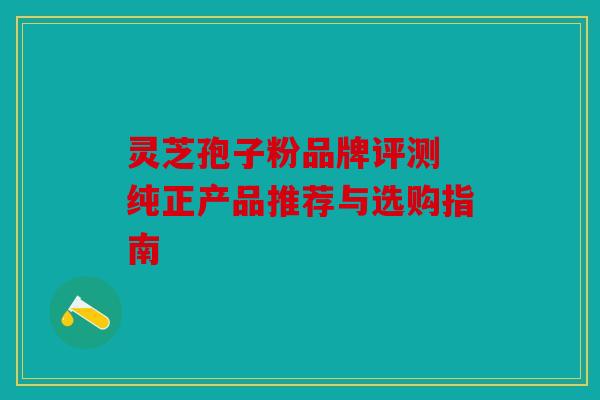 灵芝孢子粉品牌评测 纯正产品推荐与选购指南
