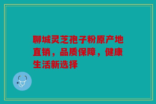 聊城灵芝孢子粉原产地直销，品质保障，健康生活新选择