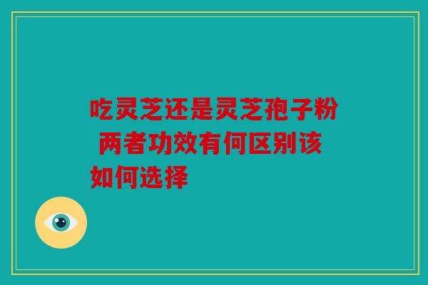 吃灵芝还是灵芝孢子粉 两者功效有何区别该如何选择