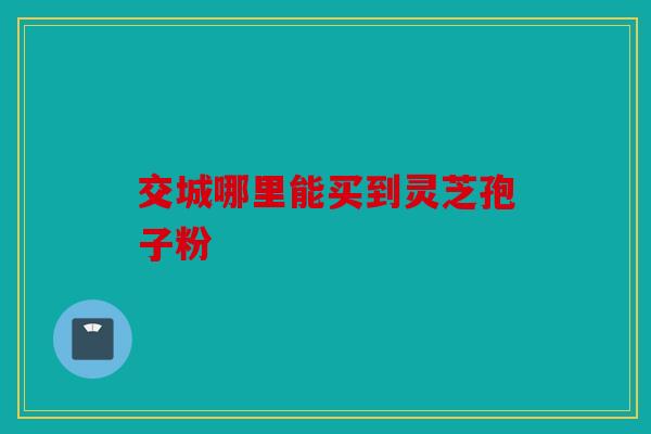 交城哪里能买到灵芝孢子粉