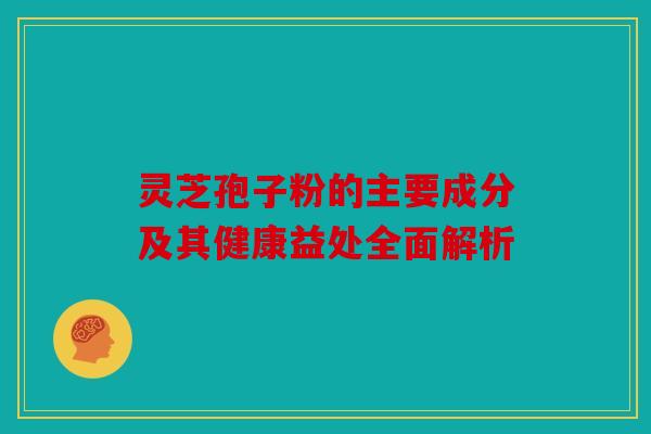 灵芝孢子粉的主要成分及其健康益处全面解析