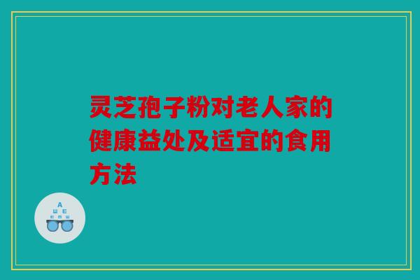 灵芝孢子粉对老人家的健康益处及适宜的食用方法