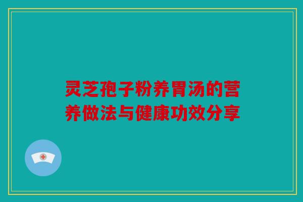 灵芝孢子粉养胃汤的营养做法与健康功效分享