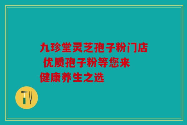 九珍堂灵芝孢子粉门店 优质孢子粉等您来 健康养生之选