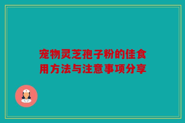 宠物灵芝孢子粉的佳食用方法与注意事项分享