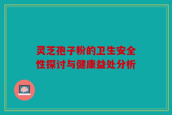 灵芝孢子粉的卫生安全性探讨与健康益处分析