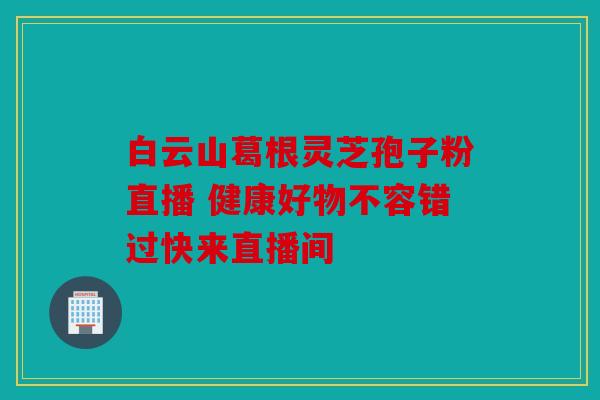 白云山葛根灵芝孢子粉直播 健康好物不容错过快来直播间