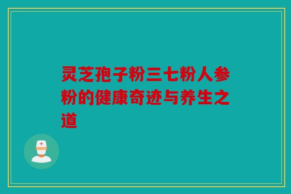 灵芝孢子粉三七粉人参粉的健康奇迹与养生之道