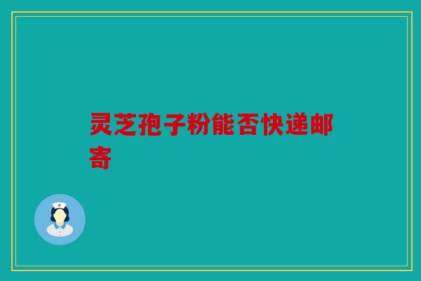 灵芝孢子粉能否快递邮寄