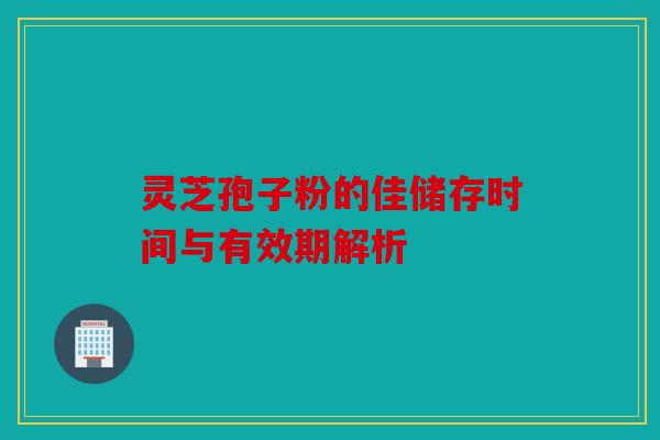 灵芝孢子粉的佳储存时间与有效期解析