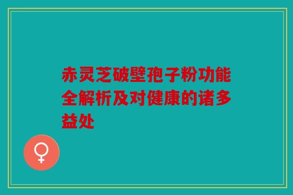 赤灵芝破壁孢子粉功能全解析及对健康的诸多益处