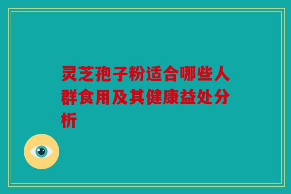 灵芝孢子粉适合哪些人群食用及其健康益处分析