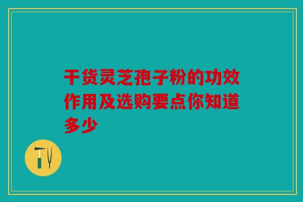 干货灵芝孢子粉的功效作用及选购要点你知道多少