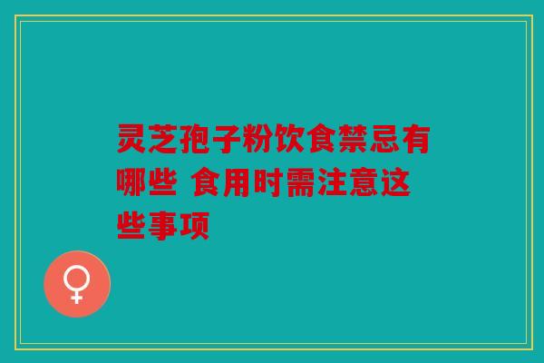 灵芝孢子粉饮食禁忌有哪些 食用时需注意这些事项