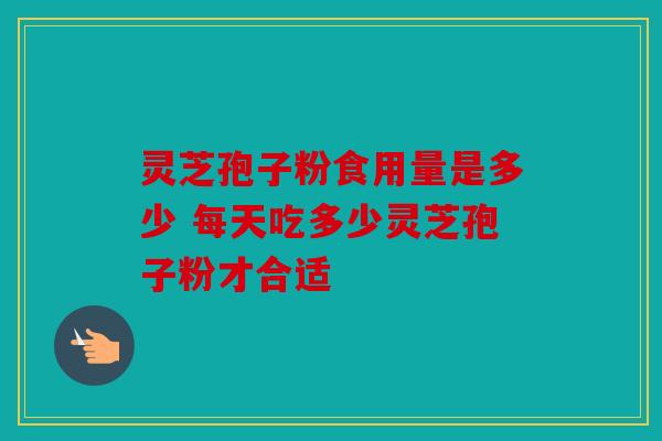 灵芝孢子粉食用量是多少 每天吃多少灵芝孢子粉才合适