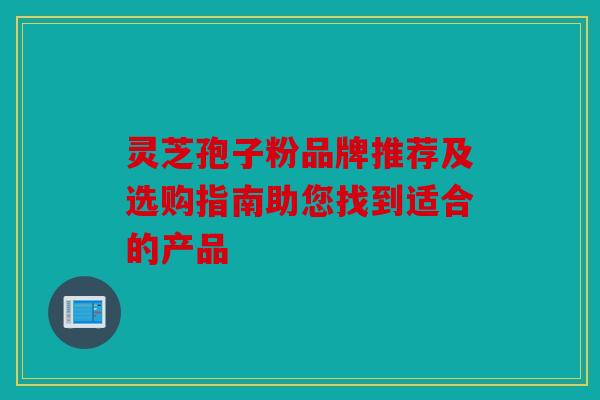 灵芝孢子粉品牌推荐及选购指南助您找到适合的产品