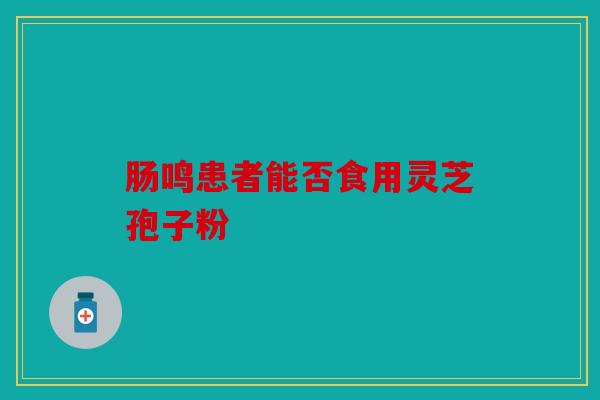 肠鸣患者能否食用灵芝孢子粉
