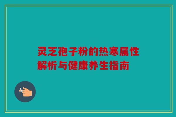 灵芝孢子粉的热寒属性解析与健康养生指南