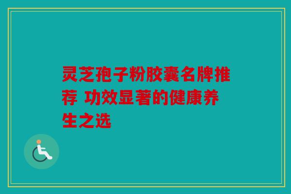 灵芝孢子粉胶囊名牌推荐 功效显著的健康养生之选