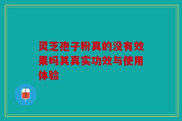 灵芝孢子粉真的没有效果吗其真实功效与使用体验