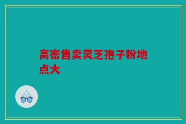 高密售卖灵芝孢子粉地点大