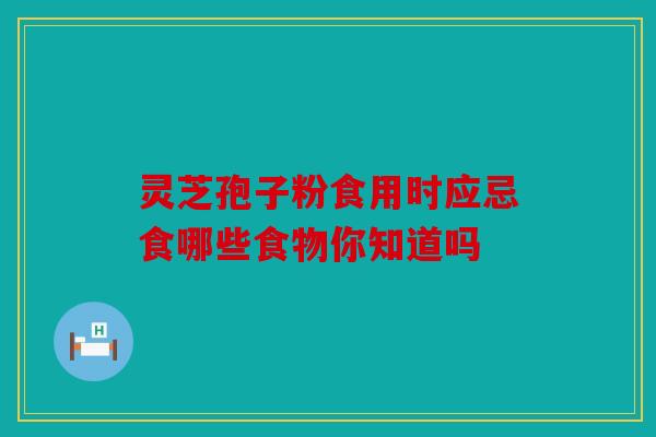 灵芝孢子粉食用时应忌食哪些食物你知道吗