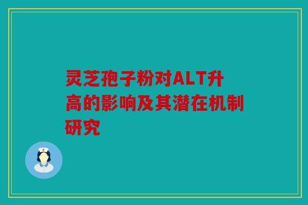 灵芝孢子粉对ALT升高的影响及其潜在机制研究