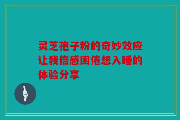 灵芝孢子粉的奇妙效应让我倍感困倦想入睡的体验分享