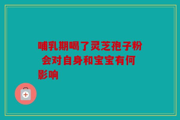 哺乳期喝了灵芝孢子粉 会对自身和宝宝有何影响