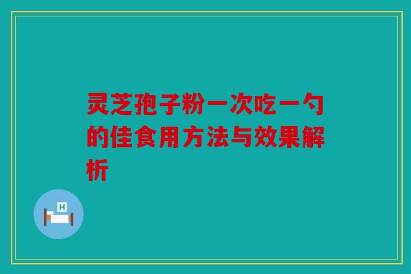 灵芝孢子粉一次吃一勺的佳食用方法与效果解析