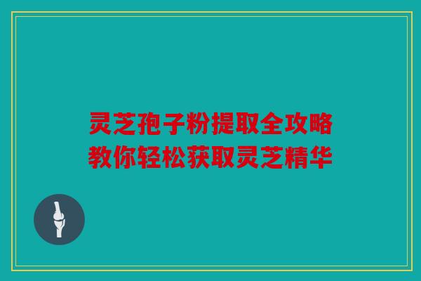 灵芝孢子粉提取全攻略教你轻松获取灵芝精华