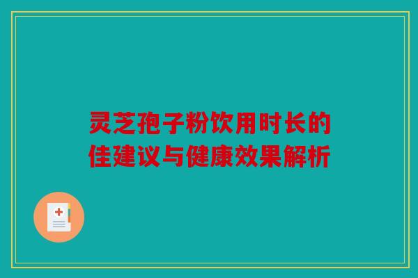 灵芝孢子粉饮用时长的佳建议与健康效果解析